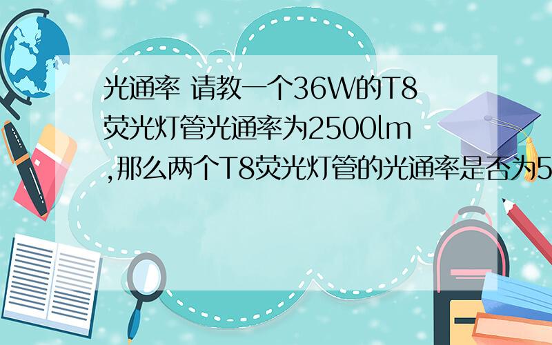 光通率 请教一个36W的T8荧光灯管光通率为2500lm,那么两个T8荧光灯管的光通率是否为5000lm?