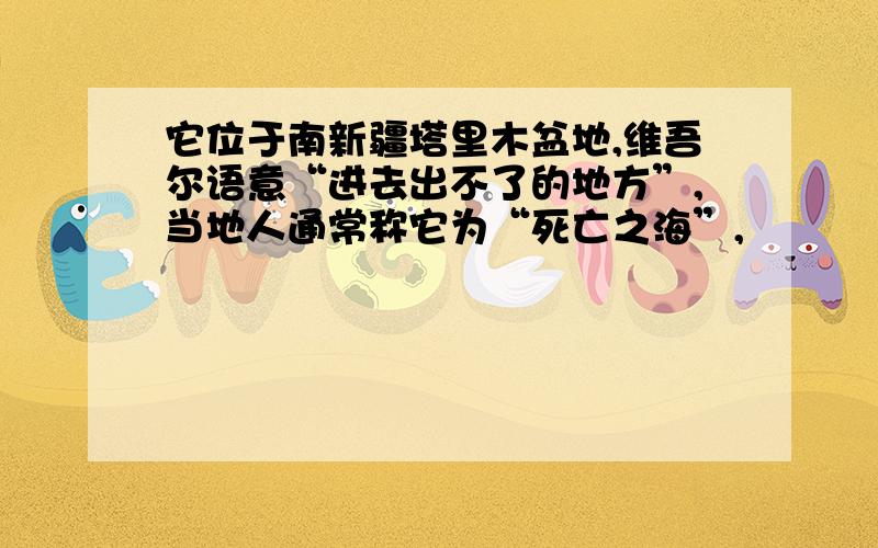 它位于南新疆塔里木盆地,维吾尔语意“进去出不了的地方”,当地人通常称它为“死亡之海”,