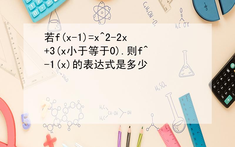 若f(x-1)=x^2-2x+3(x小于等于0).则f^-1(x)的表达式是多少