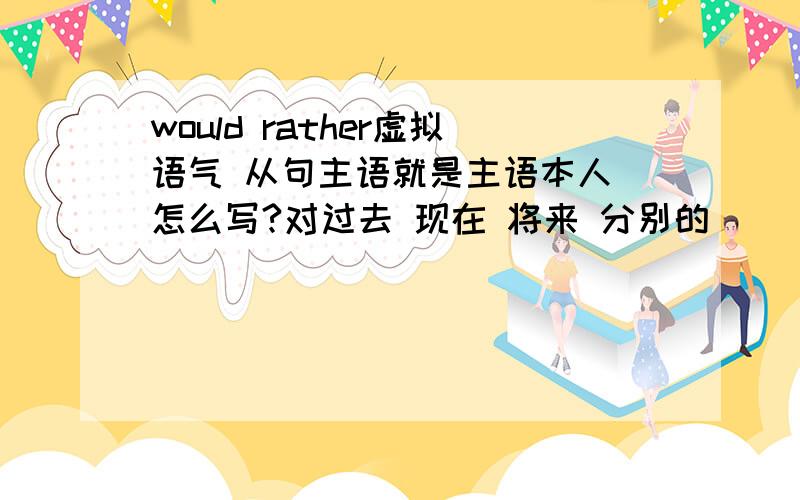 would rather虚拟语气 从句主语就是主语本人 怎么写?对过去 现在 将来 分别的