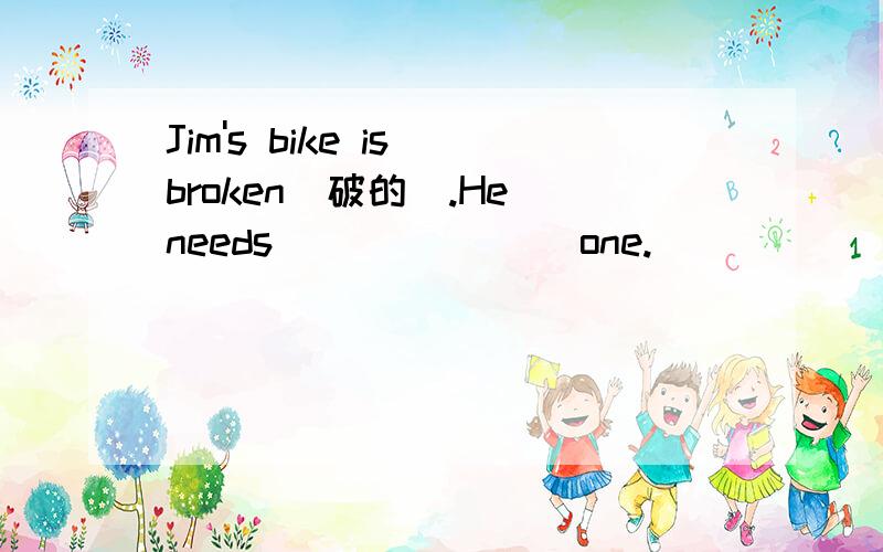 Jim's bike is broken(破的）.He needs _______one.