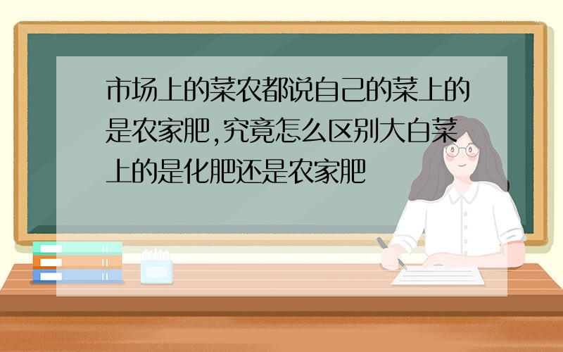 市场上的菜农都说自己的菜上的是农家肥,究竟怎么区别大白菜上的是化肥还是农家肥