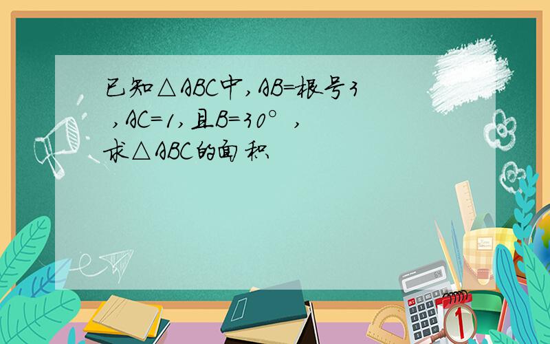 已知△ABC中,AB=根号3 ,AC=1,且B=30°,求△ABC的面积