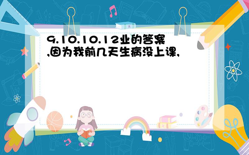 9.10.10.12业的答案,因为我前几天生病没上课,