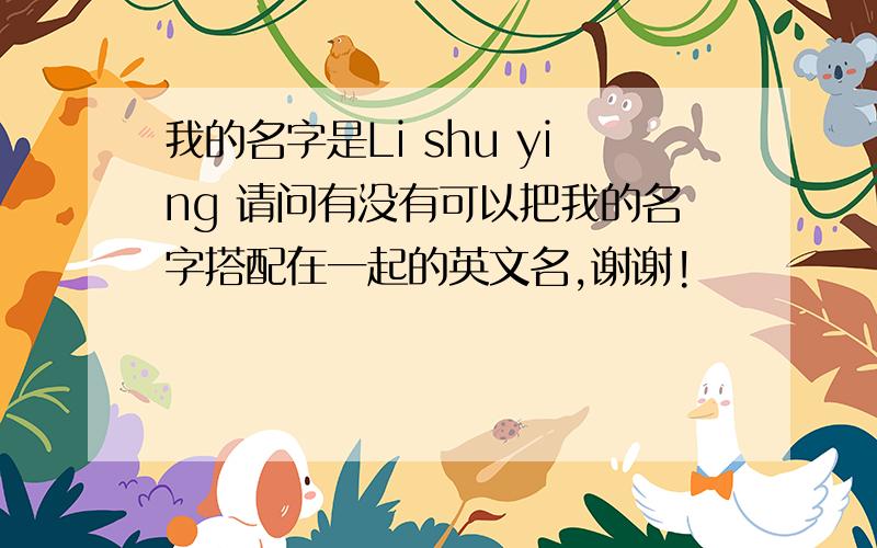 我的名字是Li shu ying 请问有没有可以把我的名字搭配在一起的英文名,谢谢!