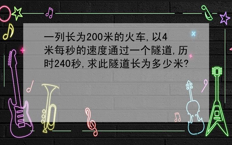 一列长为200米的火车,以4米每秒的速度通过一个隧道,历时240秒,求此隧道长为多少米?