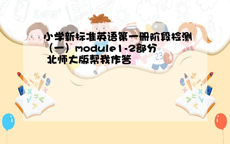 小学新标准英语第一册阶段检测（一）module1-2部分 北师大版帮我作答