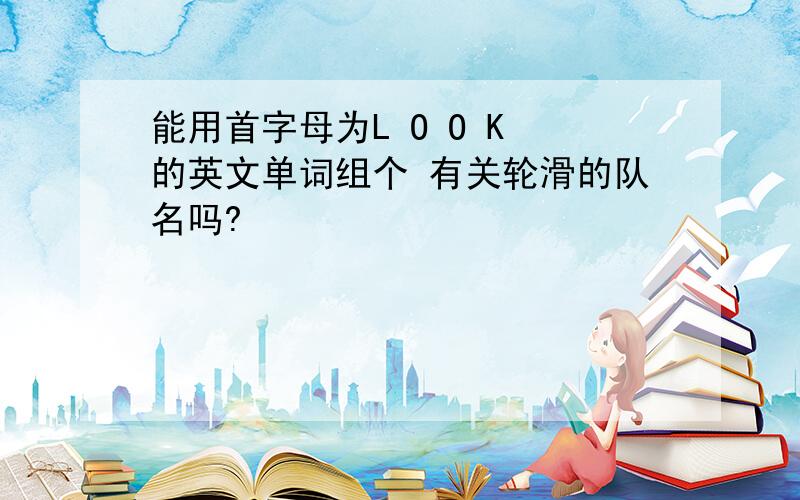 能用首字母为L O O K 的英文单词组个 有关轮滑的队名吗?