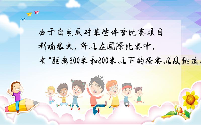 由于自然风对某些体育比赛项目影响很大，所以在国际比赛中，有“距离200米和200米以下的径赛以及跳远、三级跳远等项目，凡