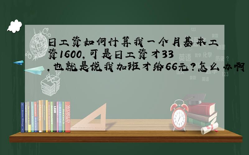 日工资如何计算我一个月基本工资1600,可是日工资才33,也就是说我加班才给66元?怎么办啊