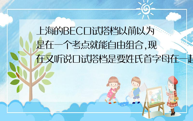 上海的BEC口试搭档以前以为是在一个考点就能自由组合,现在又听说口试搭档是要姓氏首字母在一起的才能一起.请考过的同学说一