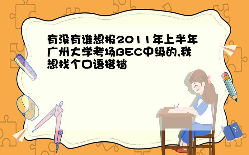 有没有谁想报2011年上半年广州大学考场BEC中级的,我想找个口语搭档