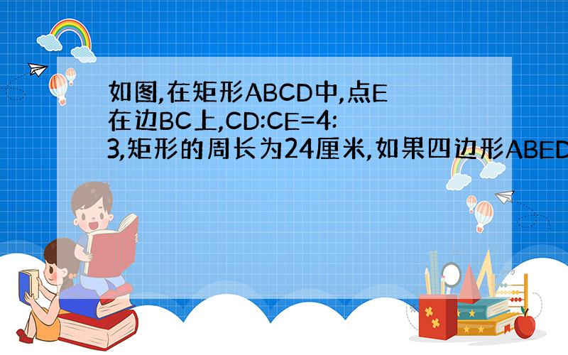 如图,在矩形ABCD中,点E在边BC上,CD:CE=4:3,矩形的周长为24厘米,如果四边形ABED的周长与△CDE的周