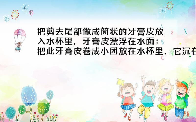 把剪去尾部做成筒状的牙膏皮放入水杯里，牙膏皮漂浮在水面；把此牙膏皮卷成小团放在水杯里，它沉在水底.正确的说法是（　　）