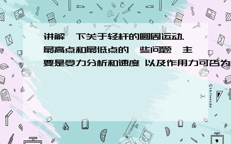 讲解一下关于轻杆的圆周运动.最高点和最低点的一些问题,主要是受力分析和速度 以及作用力可否为0和限速