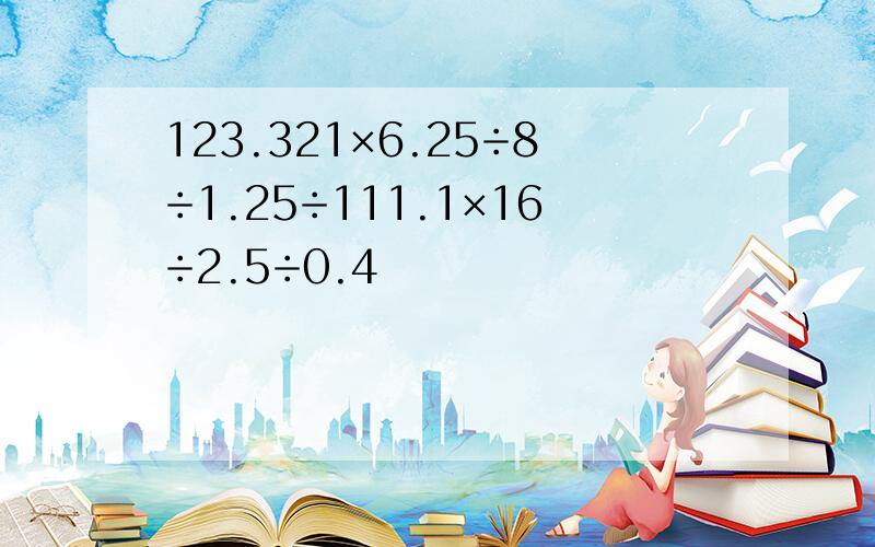 123.321×6.25÷8÷1.25÷111.1×16÷2.5÷0.4