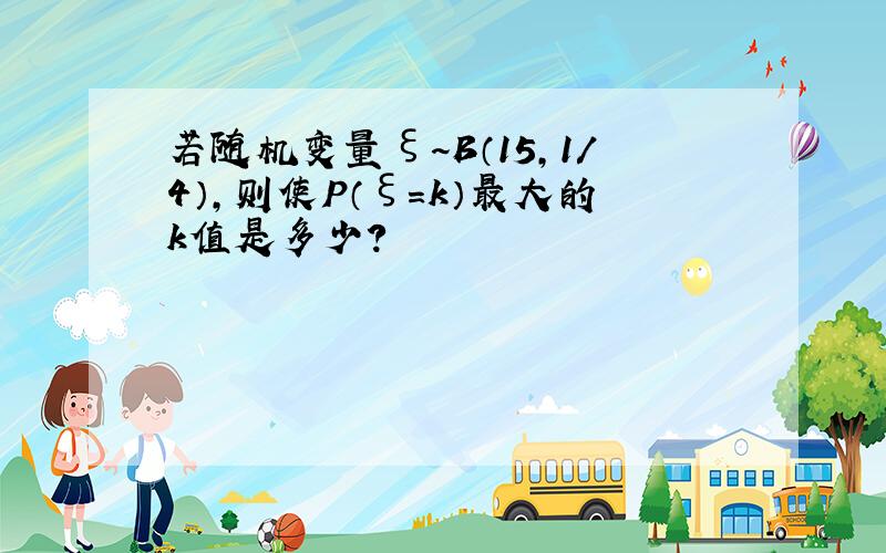 若随机变量ξ~B（15,1/4）,则使P（ξ=k）最大的k值是多少?