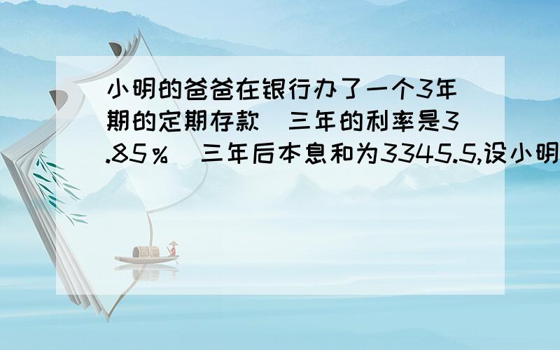 小明的爸爸在银行办了一个3年期的定期存款（三年的利率是3.85％）三年后本息和为3345.5,设小明的爸爸存入