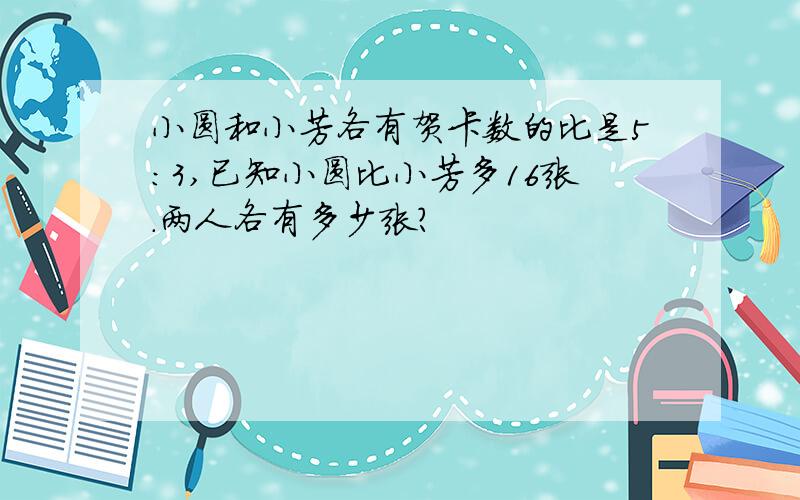 小圆和小芳各有贺卡数的比是5:3,已知小圆比小芳多16张.两人各有多少张?