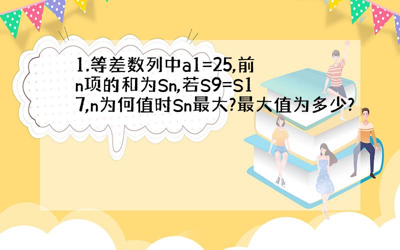 1.等差数列中a1=25,前n项的和为Sn,若S9=S17,n为何值时Sn最大?最大值为多少?