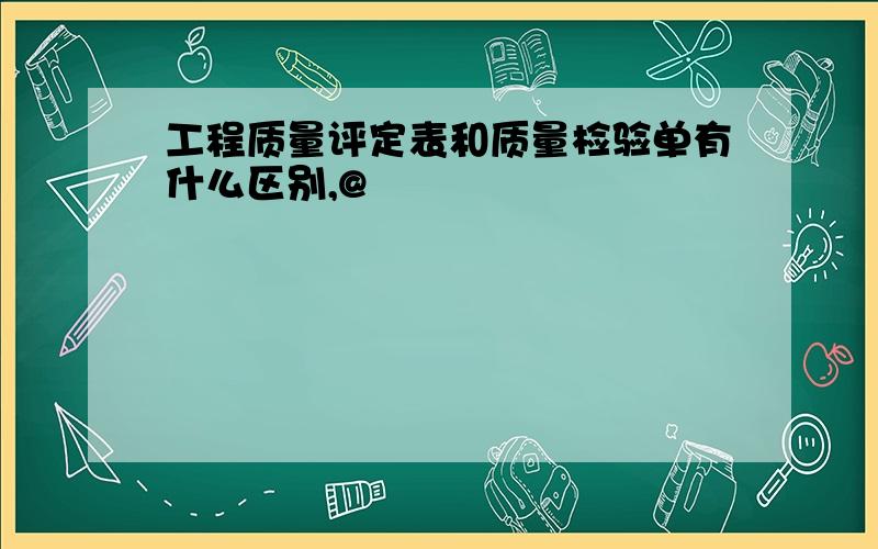 工程质量评定表和质量检验单有什么区别,@