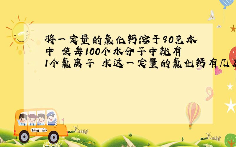 将一定量的氯化钙溶于90克水中 使每100个水分子中就有1个氯离子 求这一定量的氯化钙有几摩尔