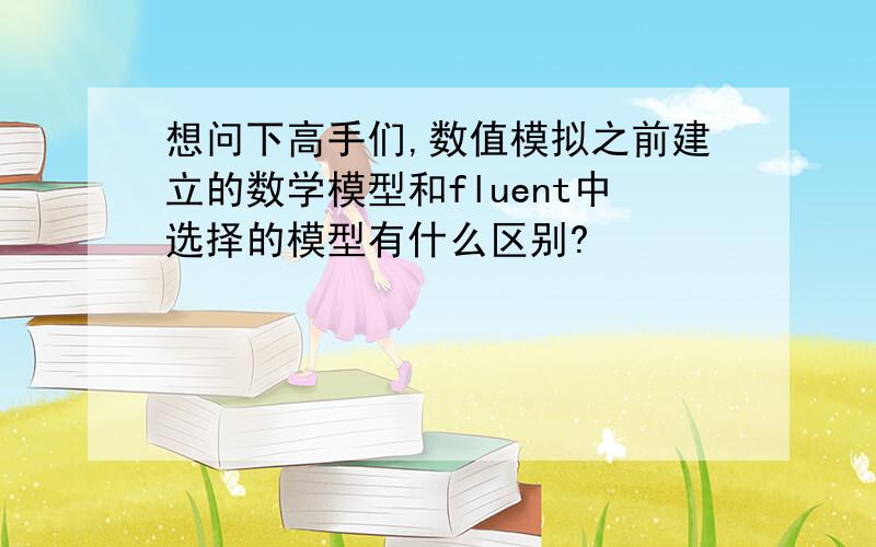 想问下高手们,数值模拟之前建立的数学模型和fluent中选择的模型有什么区别?