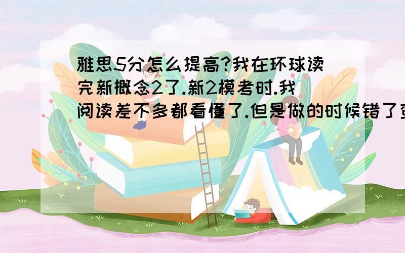 雅思5分怎么提高?我在环球读完新概念2了.新2模考时.我阅读差不多都看懂了.但是做的时候错了蛮多的.翻译是我最好的一项.