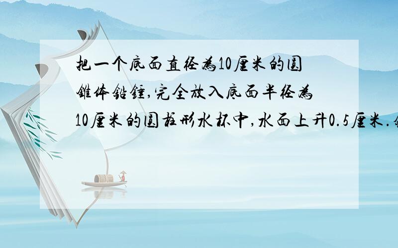 把一个底面直径为10厘米的圆锥体铅锤,完全放入底面半径为10厘米的圆柱形水杯中,水面上升0.5厘米.铅锤的高是多少?