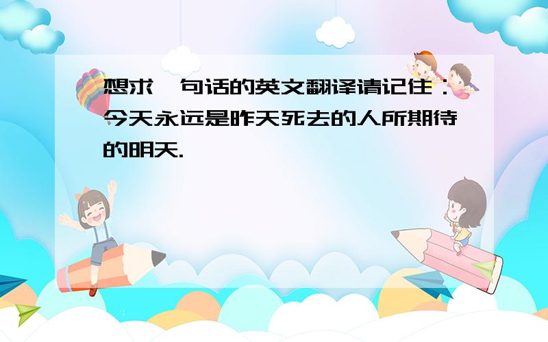 想求一句话的英文翻译请记住：今天永远是昨天死去的人所期待的明天.