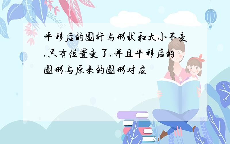 平移后的图行与形状和大小不变,只有位置变了,并且平移后的图形与原来的图形对应