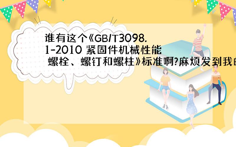 谁有这个《GB/T3098.1-2010 紧固件机械性能 螺栓、螺钉和螺柱》标准啊?麻烦发到我邮箱