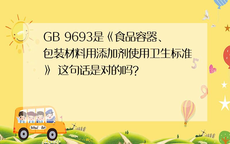 GB 9693是《食品容器、包装材料用添加剂使用卫生标准》 这句话是对的吗?