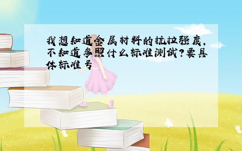 我想知道金属材料的抗拉强度,不知道参照什么标准测试?要具体标准号