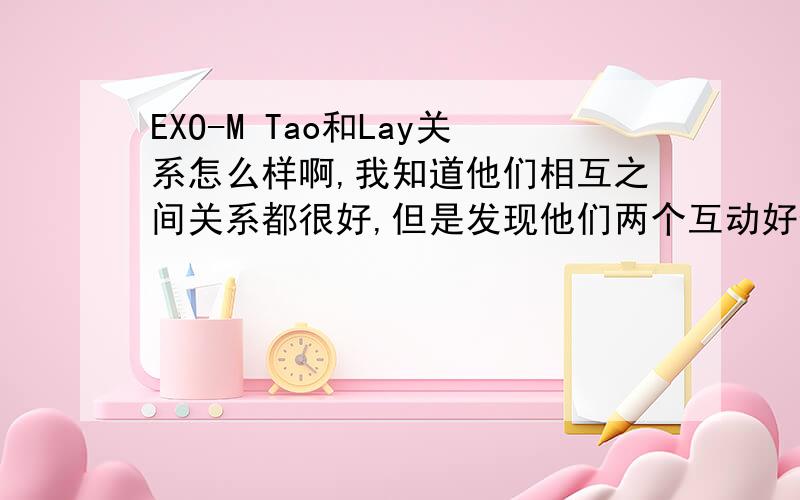 EXO-M Tao和Lay关系怎么样啊,我知道他们相互之间关系都很好,但是发现他们两个互动好像比较少,而且有的节目里到了