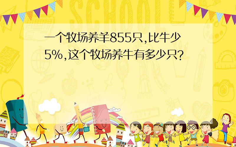 一个牧场养羊855只,比牛少5%,这个牧场养牛有多少只?