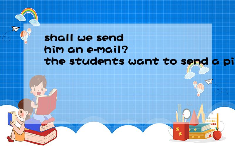 shall we send him an e-mail?the students want to send a pict