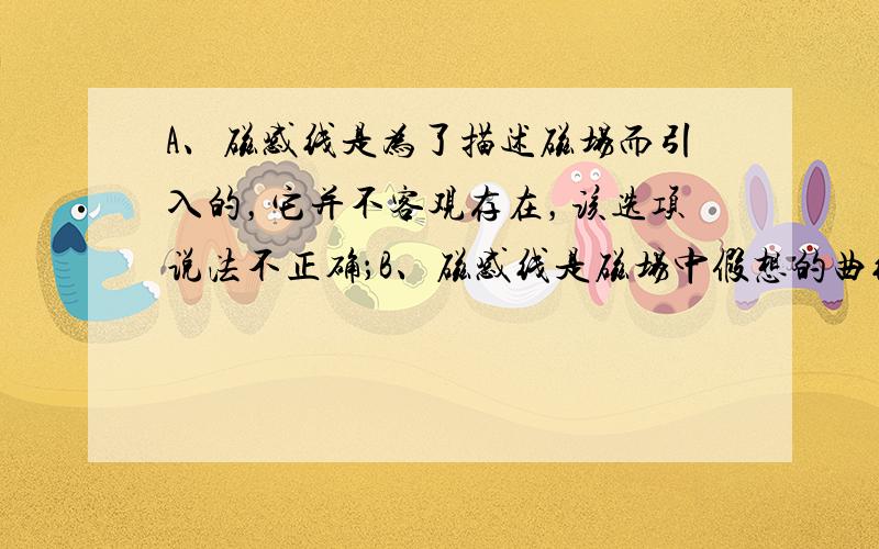 A、磁感线是为了描述磁场而引入的，它并不客观存在，该选项说法不正确；B、磁感线是磁场中假想的曲线，磁体周围的磁