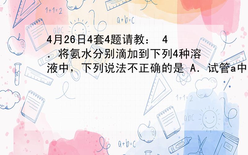 4月26日4套4题请教： 4．将氨水分别滴加到下列4种溶液中，下列说法不正确的是 A．试管a中产生白烟 B．试管b中溶液