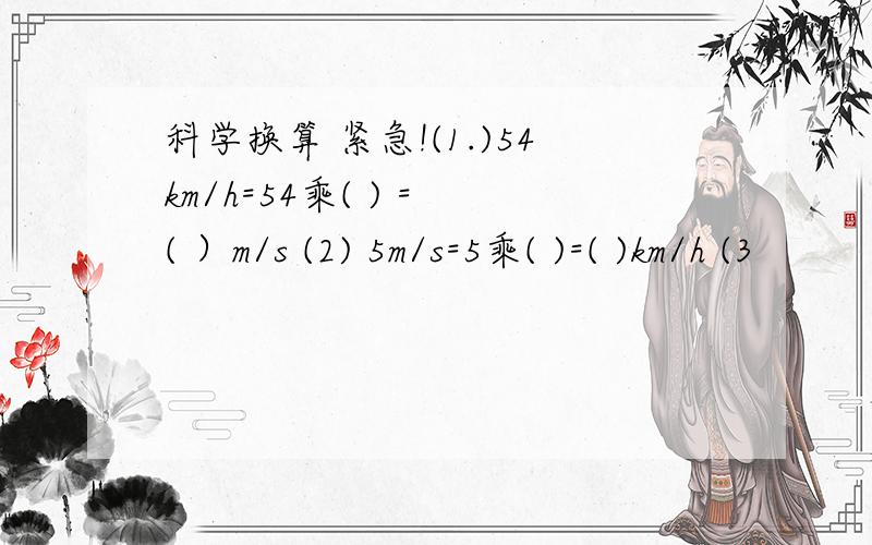 科学换算 紧急!(1.)54km/h=54乘( ) = ( ）m/s (2) 5m/s=5乘( )=( )km/h (3