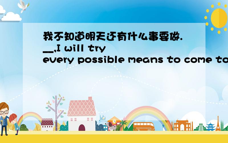 我不知道明天还有什么事要做.__,I will try every possible means to come to