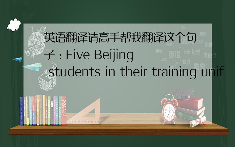 英语翻译请高手帮我翻译这个句子：Five Beijing students in their training unif