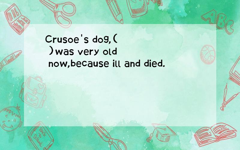 Crusoe's dog,( )was very old now,because ill and died.