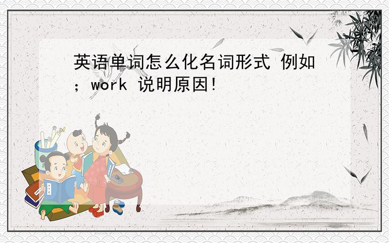 英语单词怎么化名词形式 例如；work 说明原因!