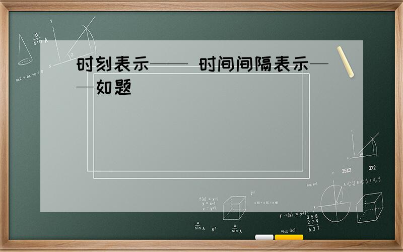 时刻表示—— 时间间隔表示——如题