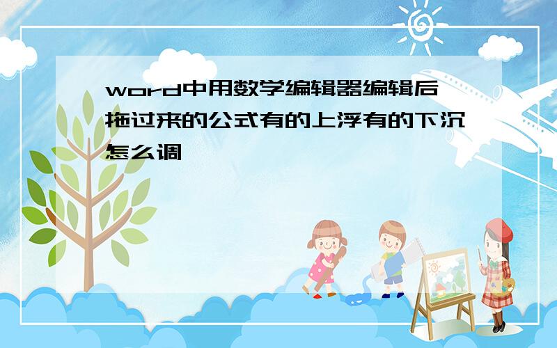 word中用数学编辑器编辑后拖过来的公式有的上浮有的下沉怎么调