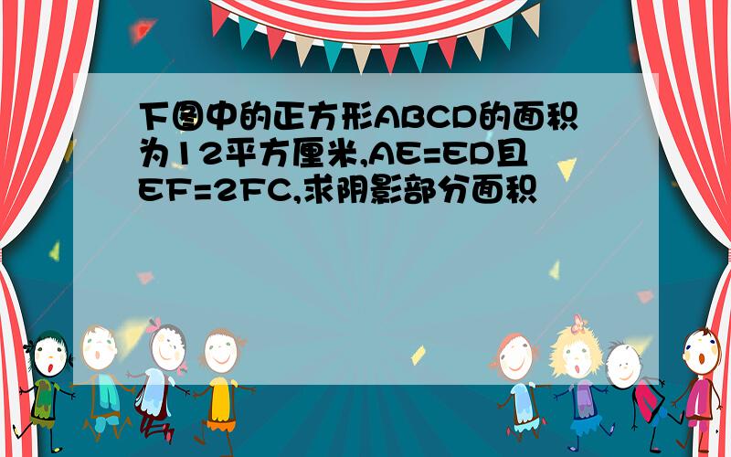 下图中的正方形ABCD的面积为12平方厘米,AE=ED且EF=2FC,求阴影部分面积