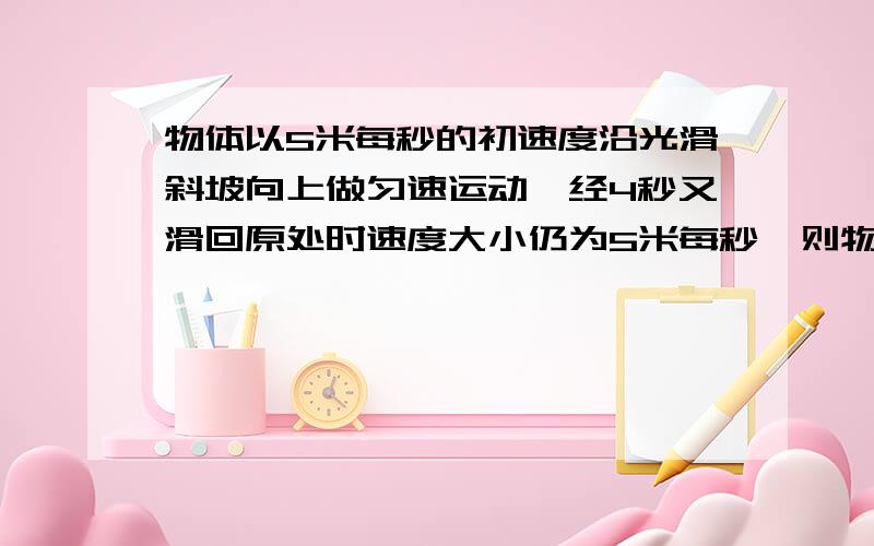 物体以5米每秒的初速度沿光滑斜坡向上做匀速运动,经4秒又滑回原处时速度大小仍为5米每秒,则物体的加速度