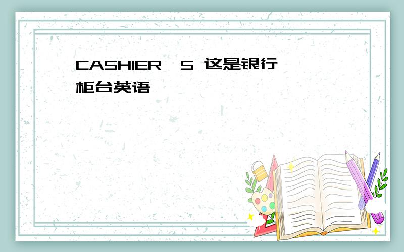 CASHIER'S 这是银行柜台英语