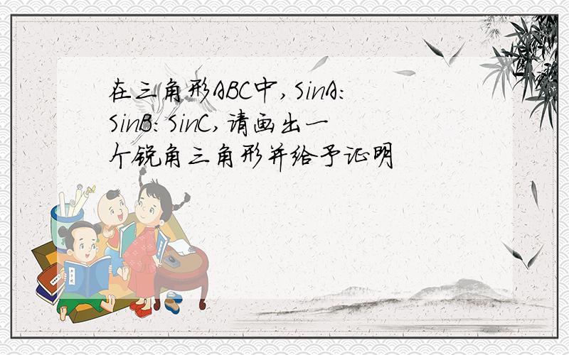 在三角形ABC中,SinA:SinB:SinC,请画出一个锐角三角形并给予证明